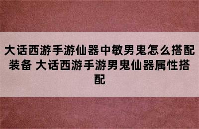 大话西游手游仙器中敏男鬼怎么搭配装备 大话西游手游男鬼仙器属性搭配